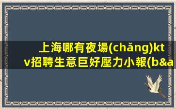 上海哪有夜場(chǎng)ktv招聘生意巨好壓力小報(bào)銷雜費(fèi)房態(tài)滿 形式多不